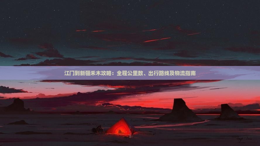 江门到新疆禾木攻略：全程公里数、出行路线及物流指南
