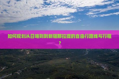 如何规划从日喀则到新疆那拉提的自由行路线与行程？