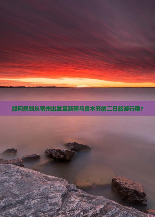 如何规划从亳州出发至新疆乌鲁木齐的二日旅游行程？