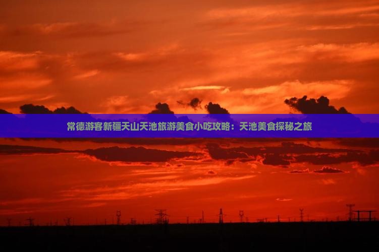 常德游客新疆天山天池旅游美食小吃攻略：天池美食探秘之旅