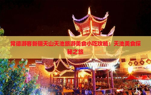 常德游客新疆天山天池旅游美食小吃攻略：天池美食探秘之旅