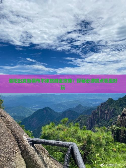 洛阳出发新疆布尔津旅游全攻略：探秘必游景点哪里好玩