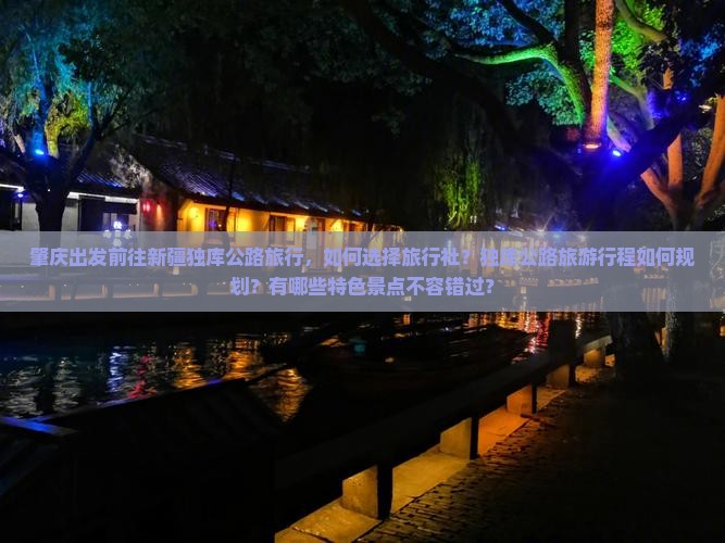 肇庆出发前往新疆独库公路旅行，如何选择旅行社？独库公路旅游行程如何规划？有哪些特色景点不容错过？