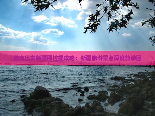 淮南出发新疆那拉提攻略：新疆旅游景点深度旅游团