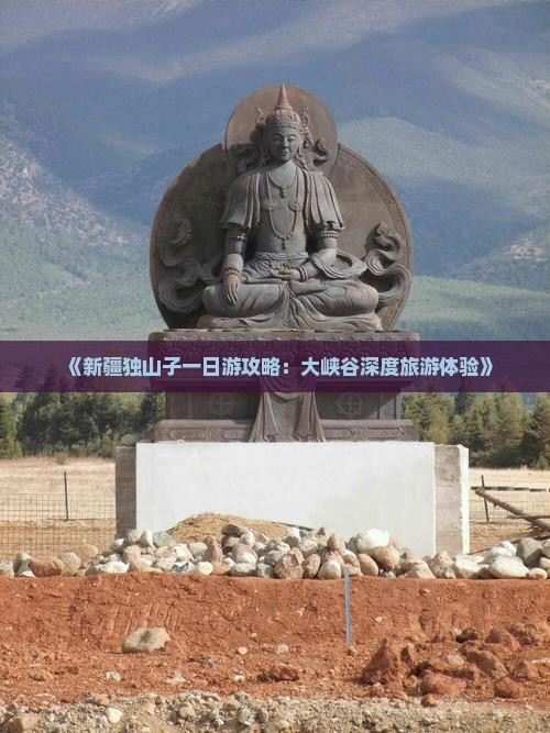 《新疆独山子一日游攻略：大峡谷深度旅游体验》