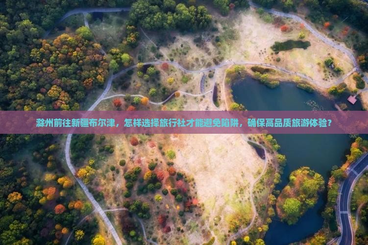 滁州前往新疆布尔津，怎样选择旅行社才能避免陷阱，确保高品质旅游体验？