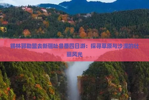 锡林郭勒盟去新疆吐鲁番四日游：探寻草原与沙漠的壮丽风光