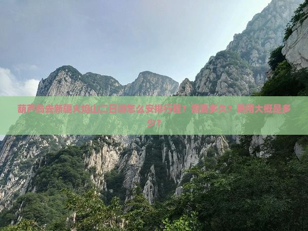 葫芦岛去新疆火焰山二日游怎么安排行程？需要多久？费用大概是多少？