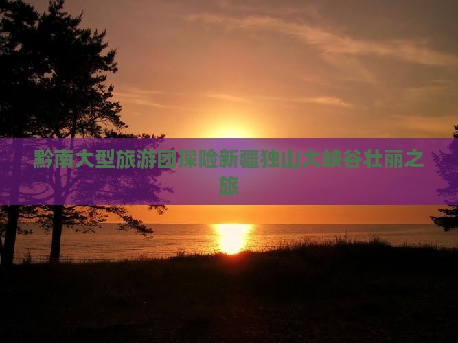 黔南大型旅游团探险新疆独山大峡谷壮丽之旅