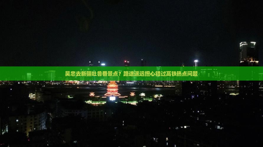 吴忠去新疆吐鲁番景点？路途遥远担心错过高铁热点问题