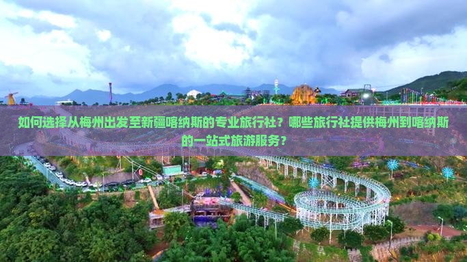 如何选择从梅州出发至新疆喀纳斯的专业旅行社？哪些旅行社提供梅州到喀纳斯的一站式旅游服务？