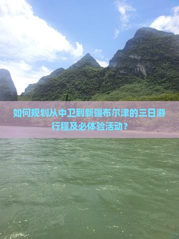 如何规划从中卫到新疆布尔津的三日游行程及必体验活动？