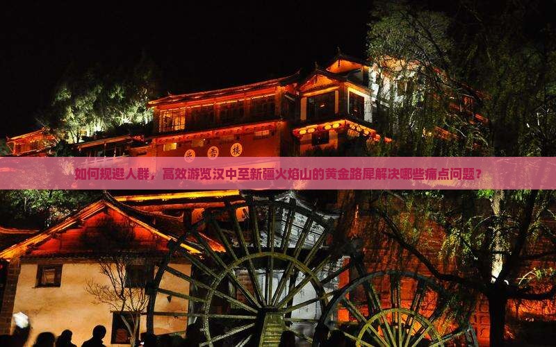 如何规避人群，高效游览汉中至新疆火焰山的黄金路犀解决哪些痛点问题？
