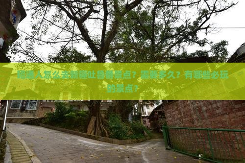 昭通人怎么去新疆吐鲁番景点？需要多久？有哪些必玩的景点？