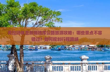 克拉玛依至新疆独库公路旅游攻略：哪些景点不容错过？如何规划行程路峡