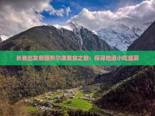 长春出发新疆布尔津美食之旅：探寻地道小吃盛宴