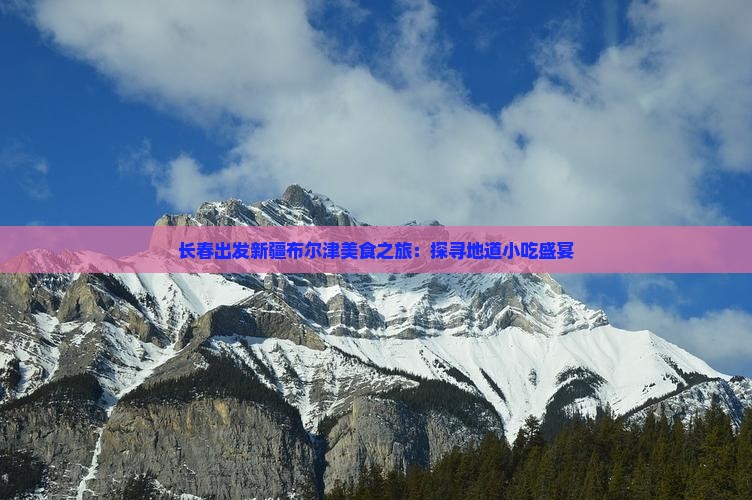 长春出发新疆布尔津美食之旅：探寻地道小吃盛宴
