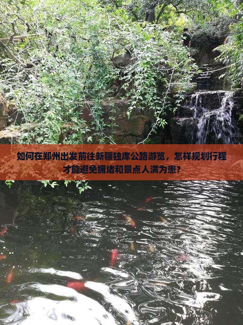 如何在郑州出发前往新疆独库公路游览，怎样规划行程才能避免拥堵和景点人满为患？