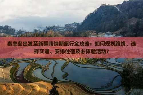 秦皇岛出发至新疆喀纳斯旅行全攻略：如何规划路线、选择交通、安排住宿及必体验活动？