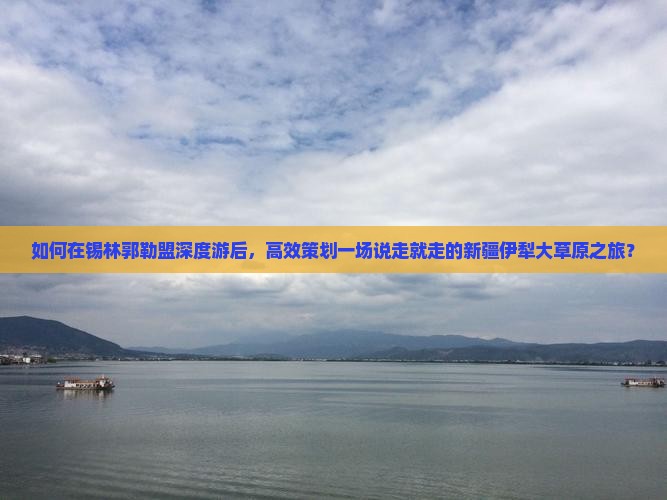 如何在锡林郭勒盟深度游后，高效策划一场说走就走的新疆伊犁大草原之旅？