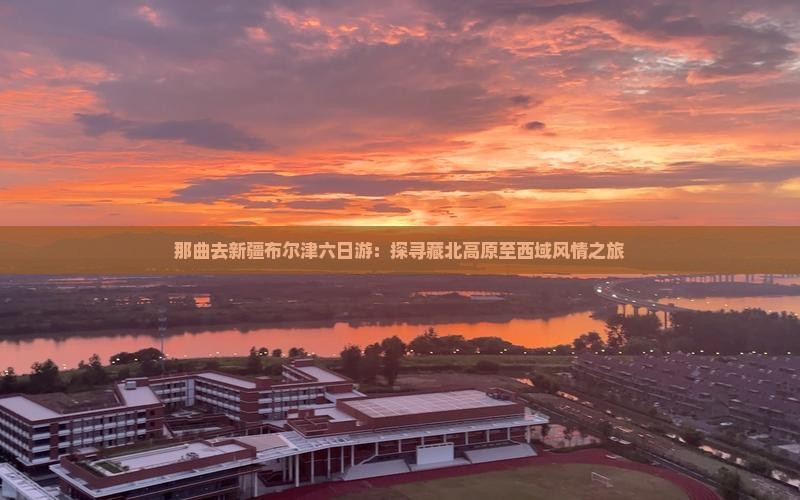 那曲去新疆布尔津六日游：探寻藏北高原至西域风情之旅