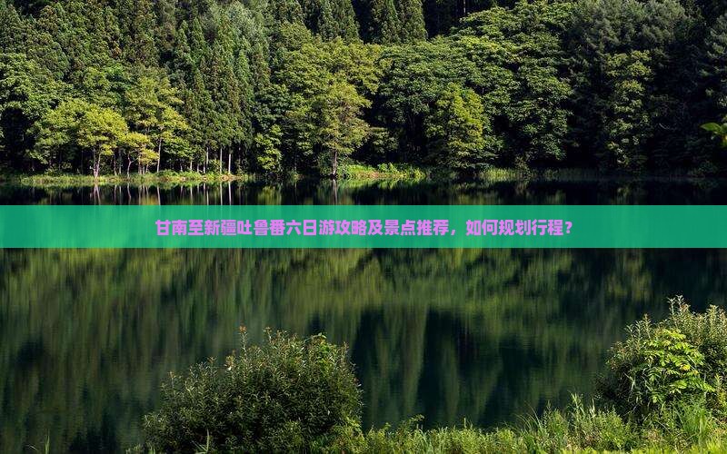 甘南至新疆吐鲁番六日游攻略及景点推荐，如何规划行程？