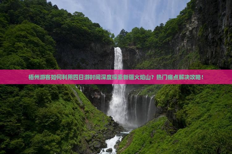 梧州游客如何利用四日游时间深度探索新疆火焰山？热门痛点解决攻略！