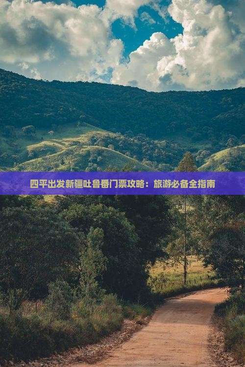 四平出发新疆吐鲁番门票攻略：旅游必备全指南