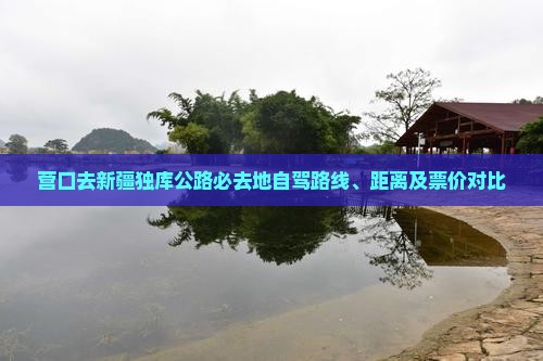 营口去新疆独库公路必去地自驾路线、距离及票价对比