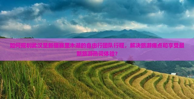 如何规划武汉至新疆赛里木湖的自由行团队行程，解决旅游痛点和享受最新旅游热词体验？
