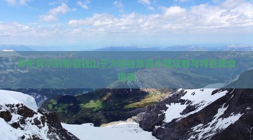 呼伦贝尔到新疆独山子大峡谷旅游小吃攻略与特色美食指南