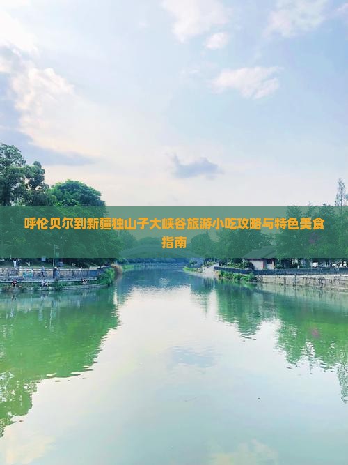 呼伦贝尔到新疆独山子大峡谷旅游小吃攻略与特色美食指南