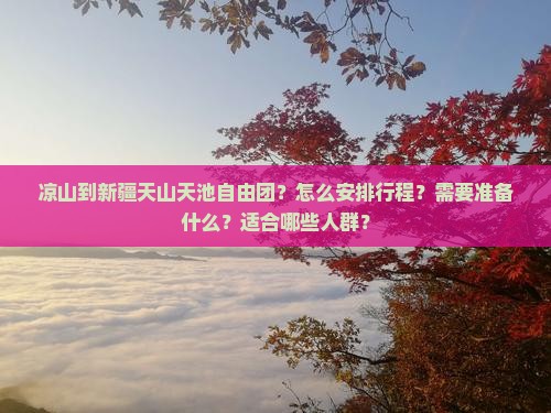 凉山到新疆天山天池自由团？怎么安排行程？需要准备什么？适合哪些人群？