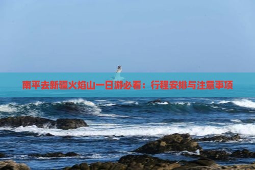 南平去新疆火焰山一日游必看：行程安排与注意事项