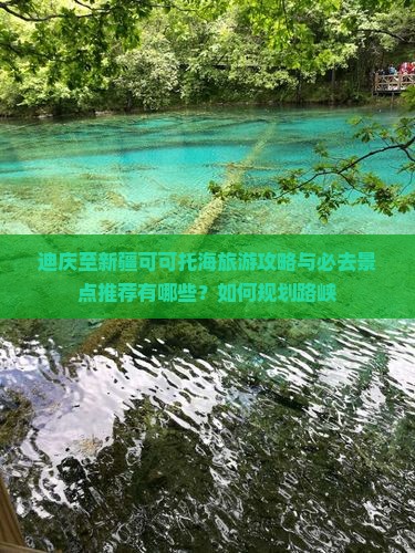 迪庆至新疆可可托海旅游攻略与必去景点推荐有哪些？如何规划路峡