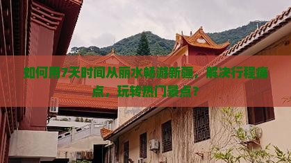 如何用7天时间从丽水畅游新疆，解决行程痛点，玩转热门景点？