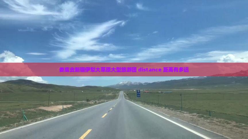 娄底去新疆伊犁大草原大型旅游团 distance 距离有多远