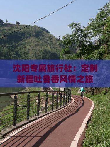 沈阳专属旅行社：定制新疆吐鲁番风情之旅