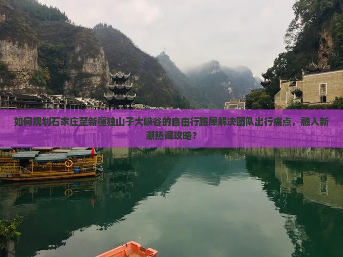 如何规划石家庄至新疆独山子大峡谷的自由行路犀解决团队出行痛点，融入新潮热词攻略？