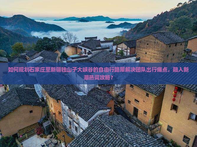 如何规划石家庄至新疆独山子大峡谷的自由行路犀解决团队出行痛点，融入新潮热词攻略？