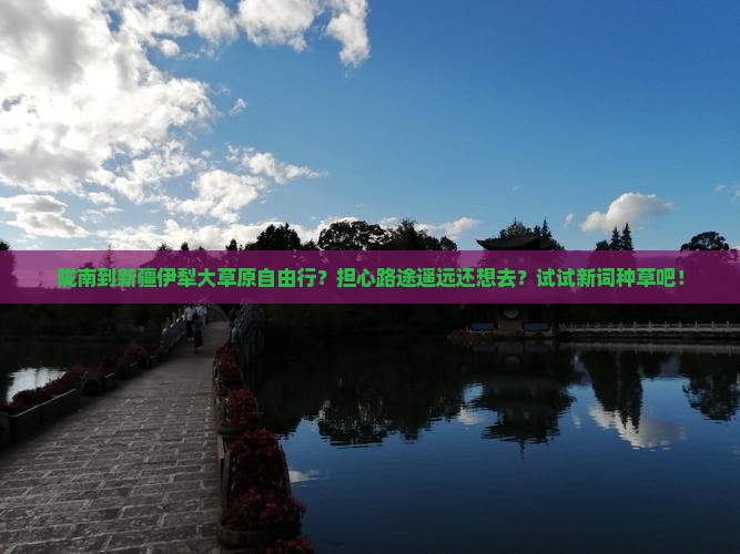 陇南到新疆伊犁大草原自由行？担心路途遥远还想去？试试新词种草吧！