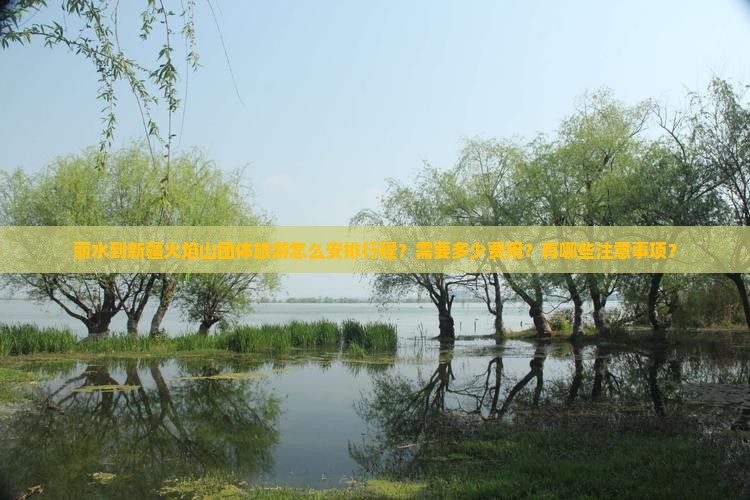 丽水到新疆火焰山团体旅游怎么安排行程？需要多少费用？有哪些注意事项？
