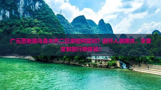 广元至新疆乌鲁木齐二日游如何规划？避开人潮拥挤，享受定制旅行新体验！
