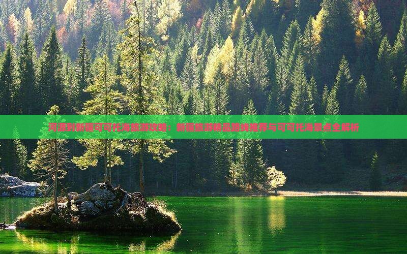 河源到新疆可可托海旅游攻略：新疆旅游精品路线推荐与可可托海景点全解析