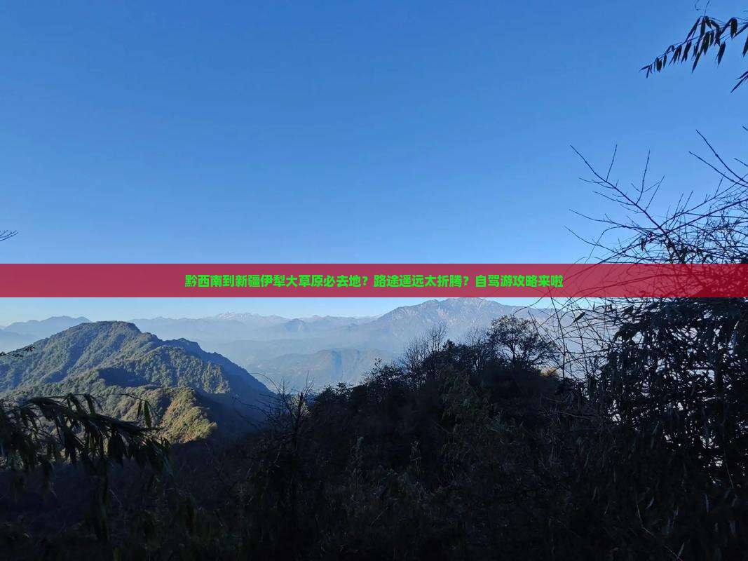 黔西南到新疆伊犁大草原必去地？路途遥远太折腾？自驾游攻略来啦
