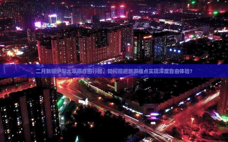 二月新疆伊犁大草原自由行团，如何规避旅游痛点实现深度自由体验？