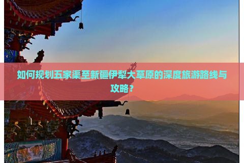 如何规划五家渠至新疆伊犁大草原的深度旅游路线与攻略？