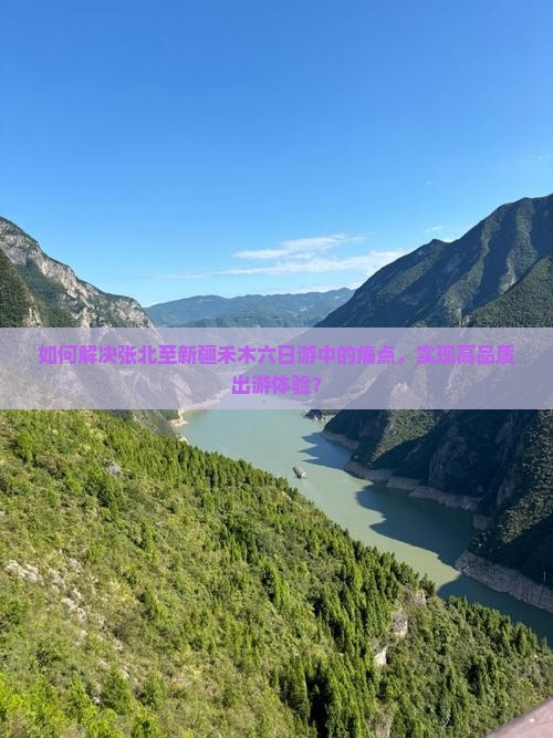 如何解决张北至新疆禾木六日游中的痛点，实现高品质出游体验？