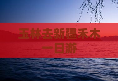 玉林去新疆禾木一日游