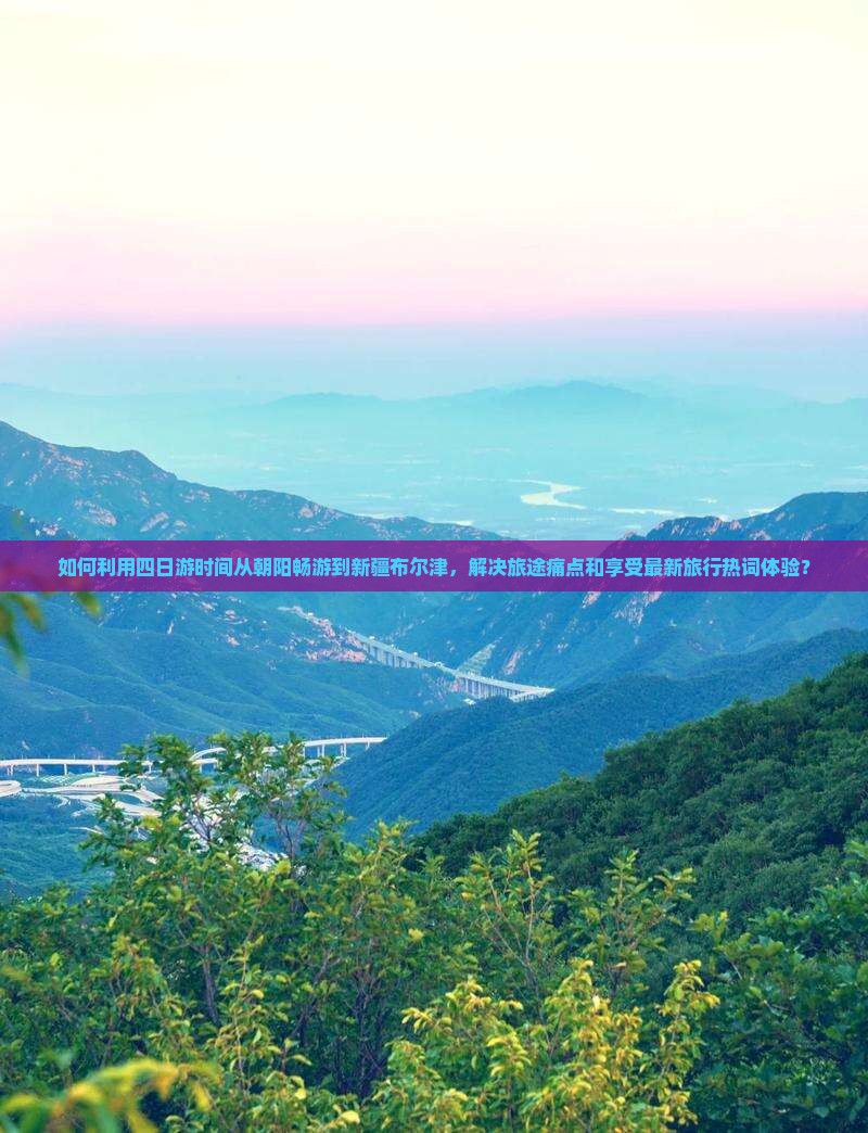 如何利用四日游时间从朝阳畅游到新疆布尔津，解决旅途痛点和享受最新旅行热词体验？